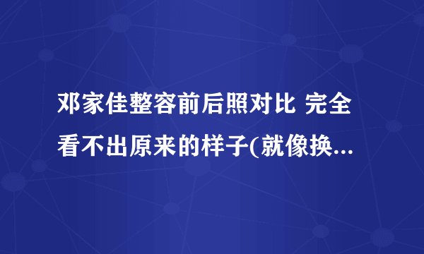 邓家佳整容前后照对比 完全看不出原来的样子(就像换了个人)
