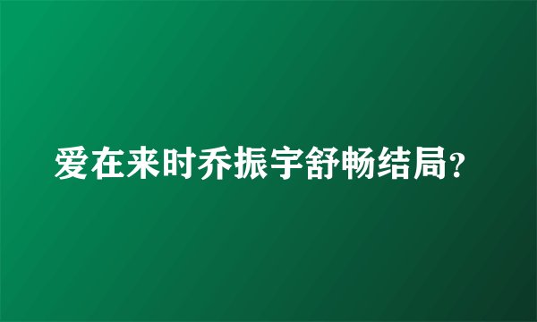 爱在来时乔振宇舒畅结局？