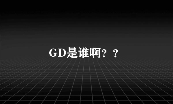 GD是谁啊？？