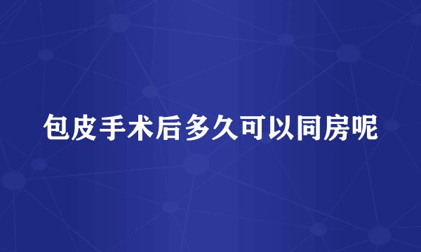 包皮手术后多久可以同房呢