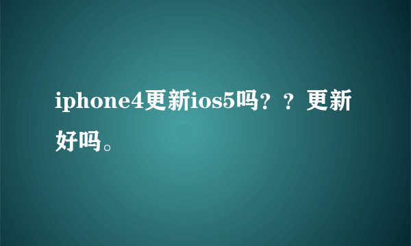 iphone4更新ios5吗？？更新好吗。