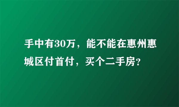 手中有30万，能不能在惠州惠城区付首付，买个二手房？