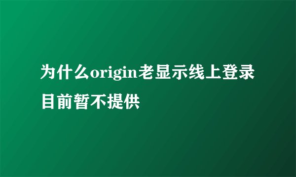 为什么origin老显示线上登录目前暂不提供