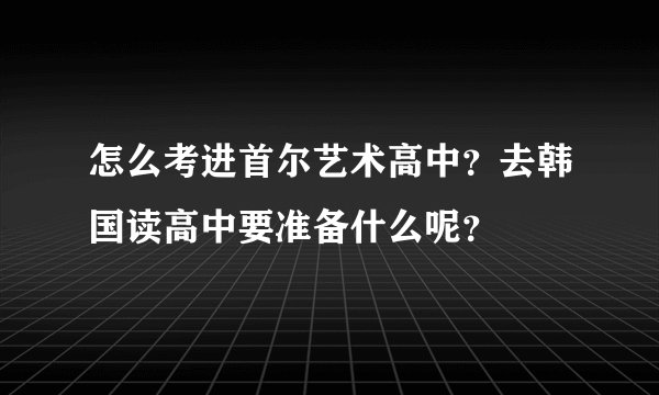 怎么考进首尔艺术高中？去韩国读高中要准备什么呢？