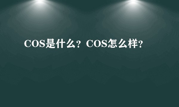 COS是什么？COS怎么样？