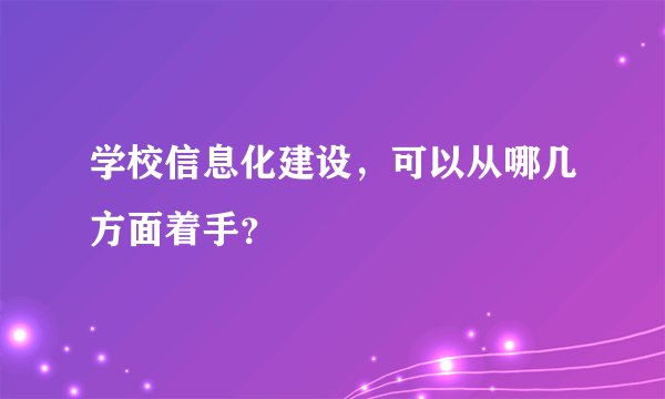 学校信息化建设，可以从哪几方面着手？