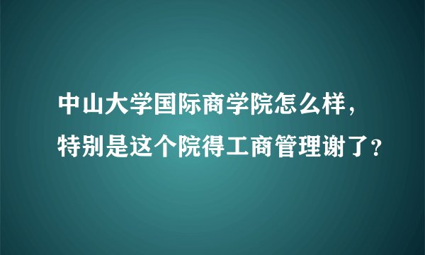 中山大学国际商学院怎么样，特别是这个院得工商管理谢了？