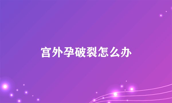 宫外孕破裂怎么办