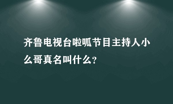 齐鲁电视台啦呱节目主持人小么哥真名叫什么？