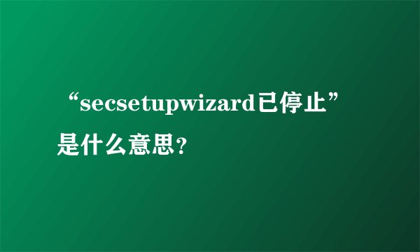 “secsetupwizard已停止”是什么意思？