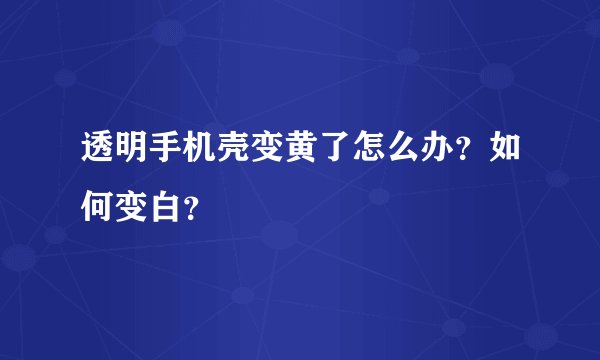 透明手机壳变黄了怎么办？如何变白？