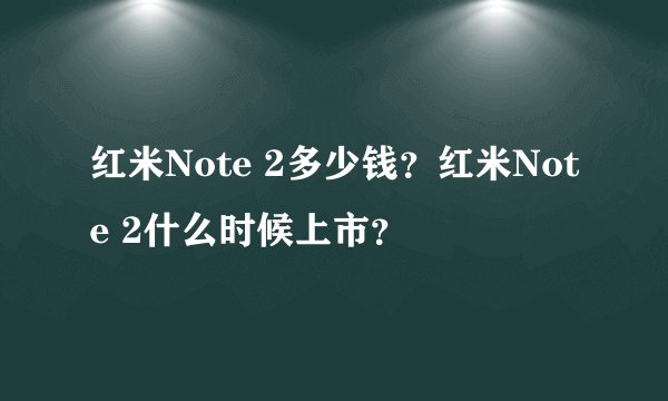 红米Note 2多少钱？红米Note 2什么时候上市？