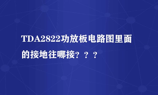 TDA2822功放板电路图里面的接地往哪接？？？
