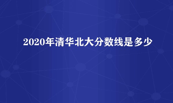2020年清华北大分数线是多少