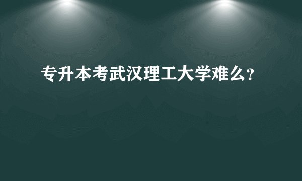 专升本考武汉理工大学难么？