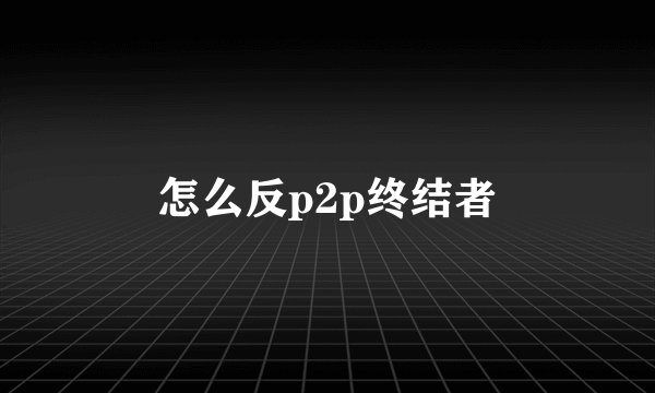 怎么反p2p终结者