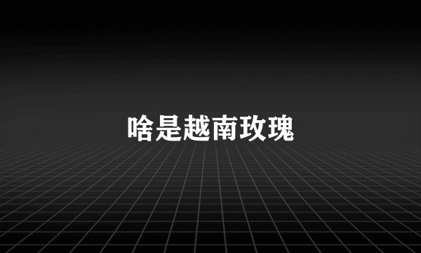 啥是越南玫瑰