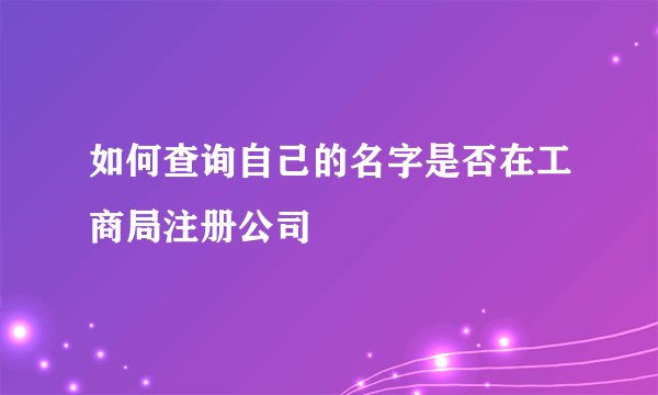 如何查询自己的名字是否在工商局注册公司
