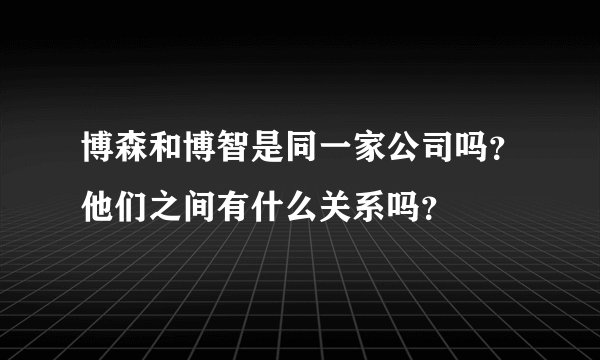 博森和博智是同一家公司吗？他们之间有什么关系吗？