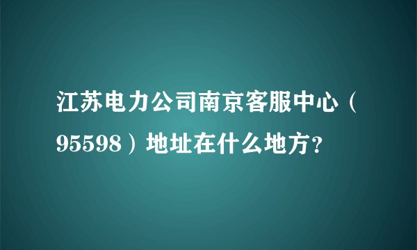 江苏电力公司南京客服中心（95598）地址在什么地方？