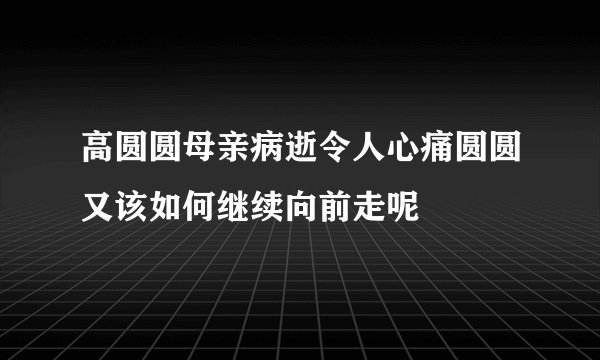 高圆圆母亲病逝令人心痛圆圆又该如何继续向前走呢