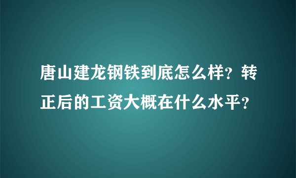 唐山建龙钢铁到底怎么样？转正后的工资大概在什么水平？