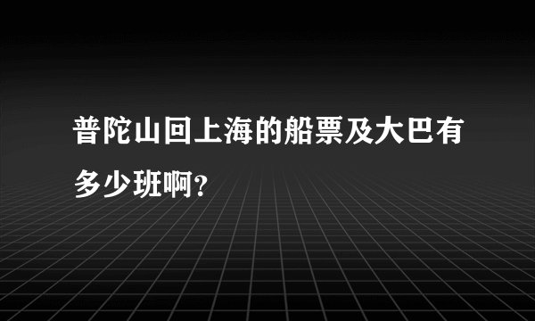 普陀山回上海的船票及大巴有多少班啊？
