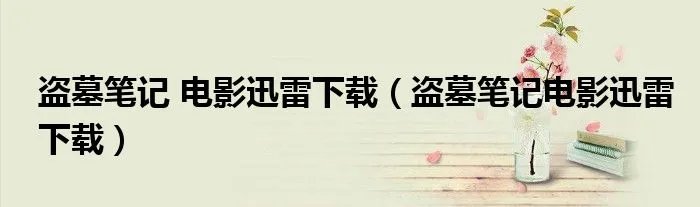 盗墓笔记 电影迅雷下载（盗墓笔记电影迅雷下载）