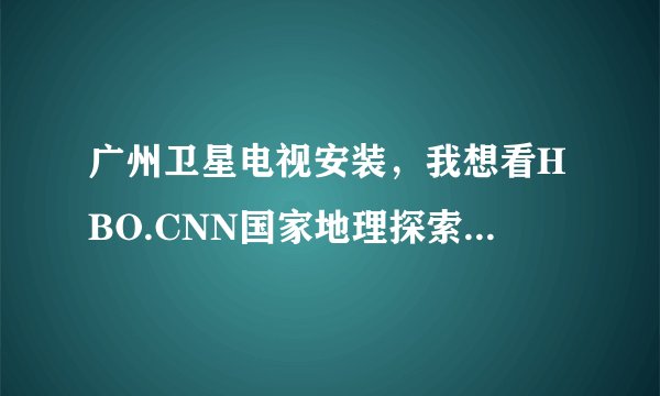 广州卫星电视安装，我想看HBO.CNN国家地理探索要多少钱