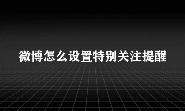 微博怎么设置特别关注提醒