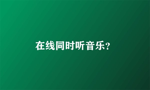 在线同时听音乐？
