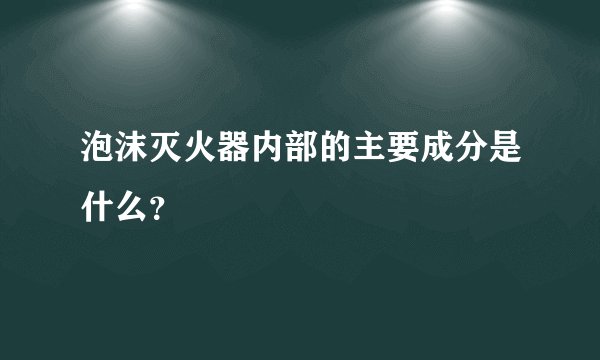 泡沫灭火器内部的主要成分是什么？