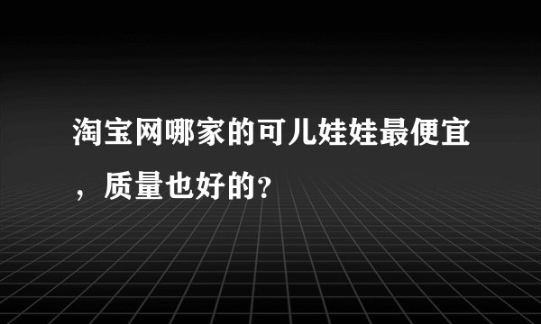 淘宝网哪家的可儿娃娃最便宜，质量也好的？
