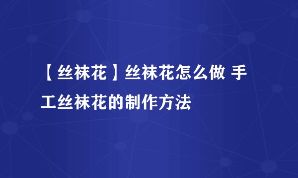 【丝袜花】丝袜花怎么做 手工丝袜花的制作方法