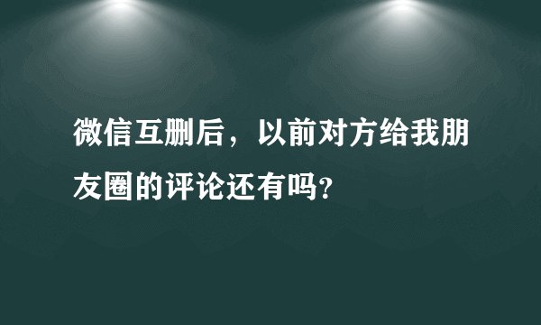 微信互删后，以前对方给我朋友圈的评论还有吗？
