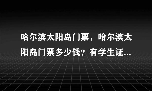 哈尔滨太阳岛门票，哈尔滨太阳岛门票多少钱？有学生证可以打折吗？
