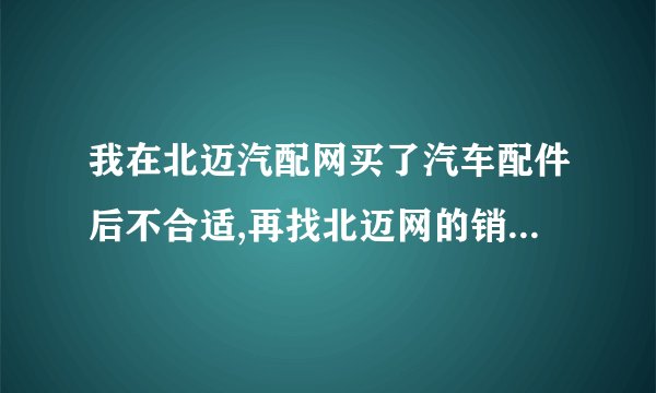我在北迈汽配网买了汽车配件后不合适,再找北迈网的销售人员就不接电话了,该怎