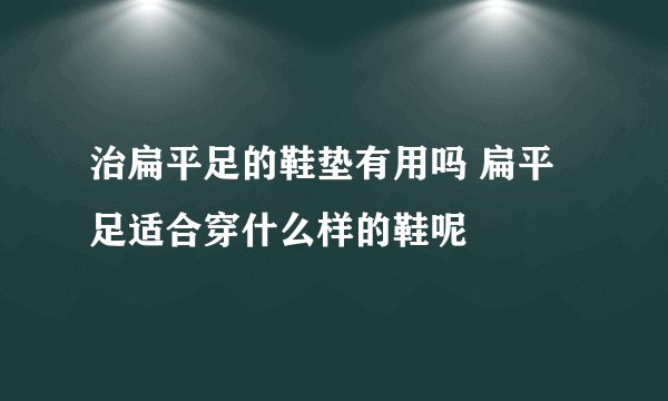 治扁平足的鞋垫有用吗 扁平足适合穿什么样的鞋呢