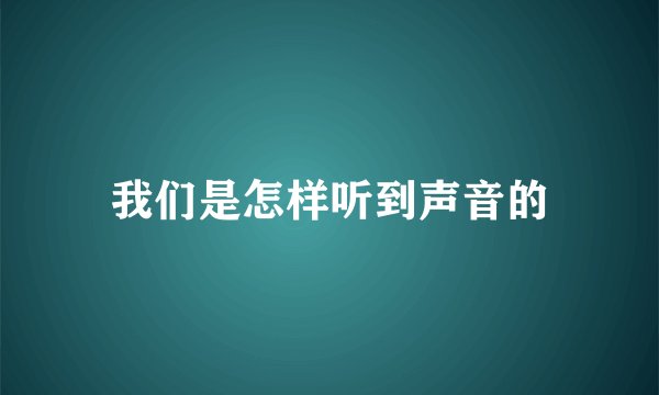 我们是怎样听到声音的