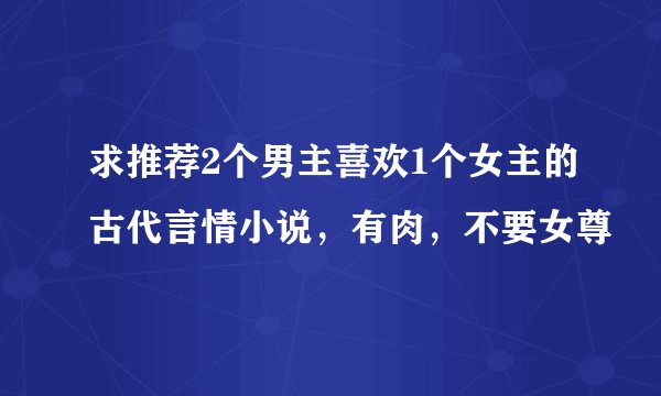 求推荐2个男主喜欢1个女主的古代言情小说，有肉，不要女尊