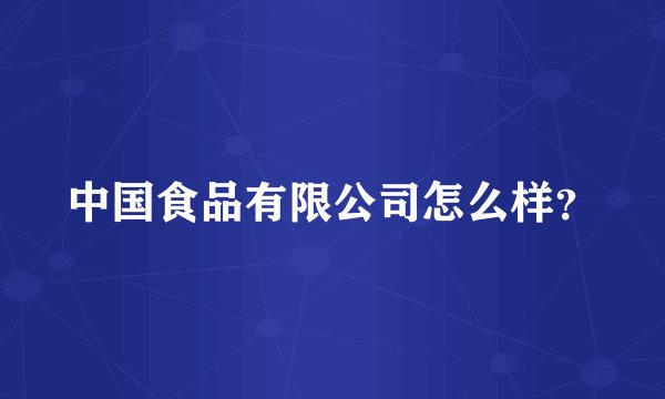 中国食品有限公司怎么样？