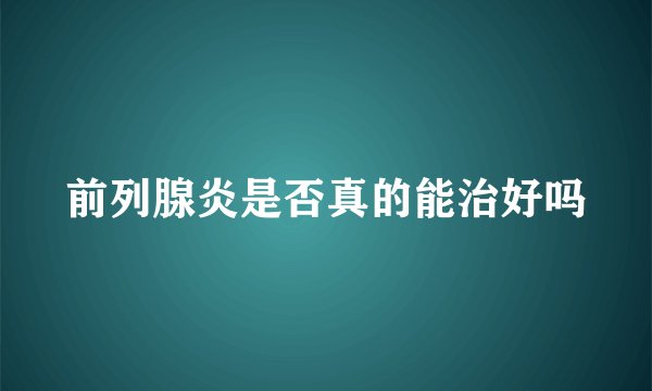 前列腺炎是否真的能治好吗