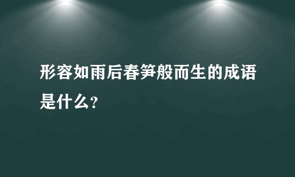 形容如雨后春笋般而生的成语是什么？