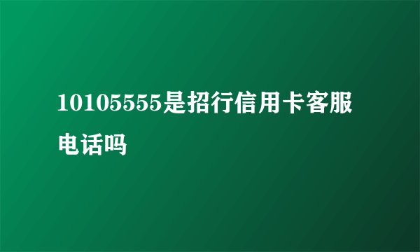 10105555是招行信用卡客服电话吗