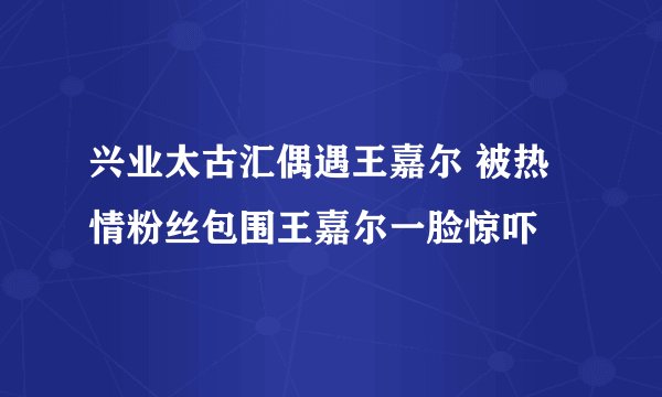 兴业太古汇偶遇王嘉尔 被热情粉丝包围王嘉尔一脸惊吓