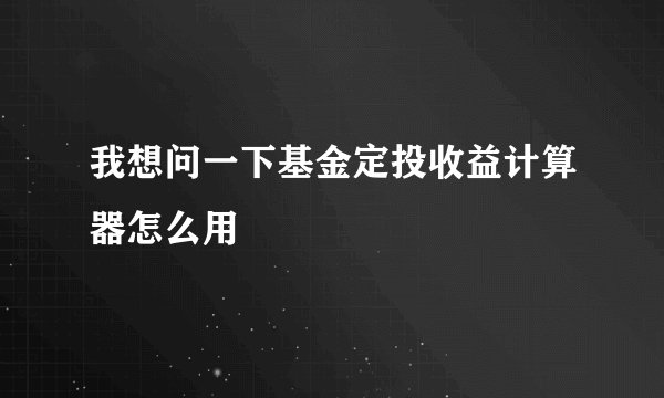 我想问一下基金定投收益计算器怎么用