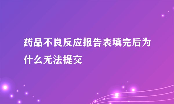 药品不良反应报告表填完后为什么无法提交