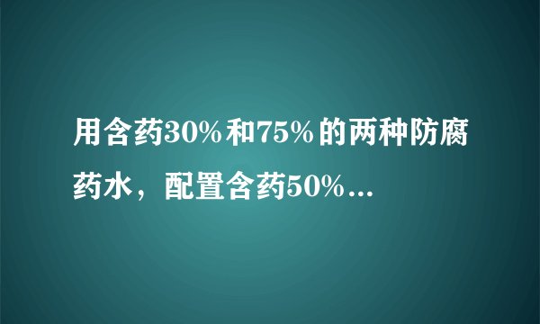 用含药30%和75%的两种防腐药水，配置含药50%的防腐药水18kg，两种药水各需取多少？