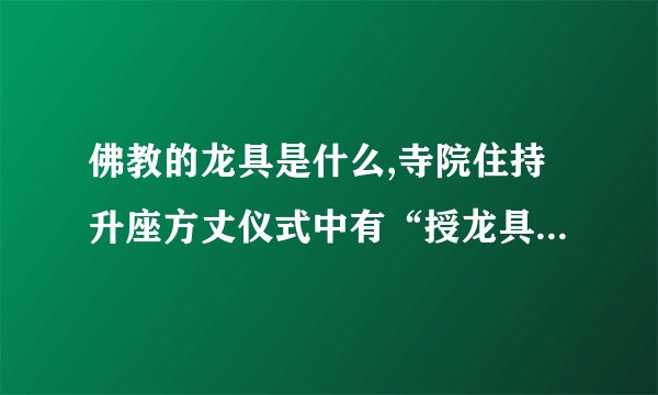 佛教的龙具是什么,寺院住持升座方丈仪式中有“授龙具”，这里龙具是指什么？请赐教。