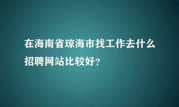 在海南省琼海市找工作去什么招聘网站比较好？